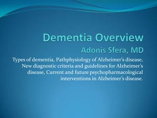 Types of dementia, Pathphysiology of Alzheimer’s disease,
   New diagnostic criteria and guidelines for Alzheimer’s
      disease, Current and future psychopharmacological
                     interventions in Alzheimer’s disease.
 