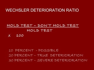 WECHSLER DETERIORATION RATIO   HOLD TEST – DON’T HOLD TEST   HOLD TEST  x  100   10  PERCENT  - POSSIBLE   20 PERCENT – TRUE  DETERIORATION   30 PERCENT – SEVERE DETERIORATION 