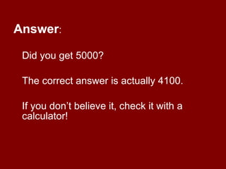 Answer : Did you get 5000? The correct answer is actually 4100. If you don’t believe it, check it with a calculator! 