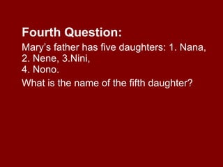 Fourth Question: Mary’s father has five daughters: 1. Nana, 2. Nene, 3.Nini, 4. Nono.  What is the name of the fifth daughter? 