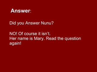   Answer : Did you Answer Nunu? NO! Of course it isn’t. Her name is Mary. Read the question again!  