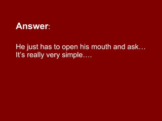 Answer : He just has to open his mouth and ask… It’s really very simple….  