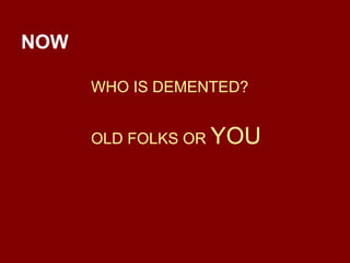 NOW   WHO IS DEMENTED? OLD FOLKS OR  YOU 
