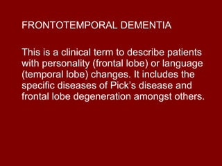 FRONTOTEMPORAL DEMENTIA This is a clinical term to describe patients with personality (frontal lobe) or language (temporal lobe) changes. It includes the specific diseases of Pick’s disease and frontal lobe degeneration amongst others. 