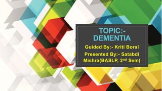 TOPIC:-
DEMENTIA
Guided By:- Kriti Boral
Presented By:- Satabdi
Mishra(BASLP, 2nd Sem)
 