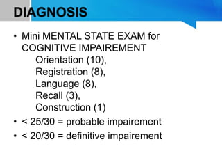 DIAGNOSIS
• Mini MENTAL STATE EXAM for
COGNITIVE IMPAIREMENT
Orientation (10),
Registration (8),
Language (8),
Recall (3),
Construction (1)
• < 25/30 = probable impairement
• < 20/30 = definitive impairement
 