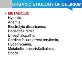 ORGANIC ETIOLOGY OF DELIRIUM
• METABOLIC
Hypoxia,
Anemia,
Electrolyte disturbance,
Hepatic&Uremic
Encephalopathy,
Cardiac failure,arrest,arrythmia,
Hypoglycemia,
Metabolic acidosis&alkalosis,
Shock
 