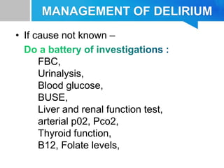 MANAGEMENT OF DELIRIUM
• If cause not known –
FBC,
Urinalysis,
Blood glucose,
BUSE,
Liver and renal function test,
arterial p02, Pco2,
Thyroid function,
B12, Folate levels,
 