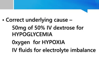 • Correct underlying cause –
50mg of 50% IV dextrose for
HYPOGLYCEMIA
0xygen for HYPOXIA
IV fluids for electrolyte imbalance
 
