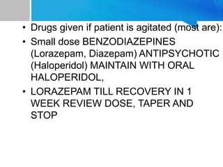 • Drugs given if patient is agitated (most are):
• Small dose BENZODIAZEPINES
(Lorazepam, Diazepam) ANTIPSYCHOTIC
(Haloperidol) MAINTAIN WITH ORAL
HALOPERIDOL,
• LORAZEPAM TILL RECOVERY IN 1
WEEK REVIEW DOSE, TAPER AND
STOP
 