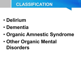 CLASSIFICATION
• Delirium
• Dementia
• Organic Amnestic Syndrome
• Other Organic Mental
Disorders
 