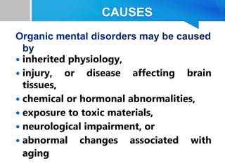 CAUSES
 inherited physiology,
 injury, or disease affecting brain
tissues,
 chemical or hormonal abnormalities,
 exposure to toxic materials,
 neurological impairment, or
 abnormal changes associated with
aging
 