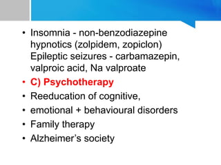 • Insomnia - non-benzodiazepine
hypnotics (zolpidem, zopiclon)
Epileptic seizures - carbamazepin,
valproic acid, Na valproate
• C) Psychotherapy
• Reeducation of cognitive,
• emotional + behavioural disorders
• Family therapy
• Alzheimer’s society
 