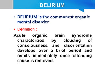 DELIRIUM
• Definition :
Acute organic brain syndrome
characterized by clouding of
consciousness and disorientation
develops over a brief period and
remits immediately once offending
cause is removed.
 