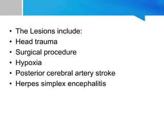 • The Lesions include:
• Head trauma
• Surgical procedure
• Hypoxia
• Posterior cerebral artery stroke
• Herpes simplex encephalitis
 