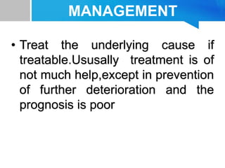 MANAGEMENT
• Treat the underlying cause if
treatable.Ususally treatment is of
not much help,except in prevention
of further deterioration and the
prognosis is poor
 