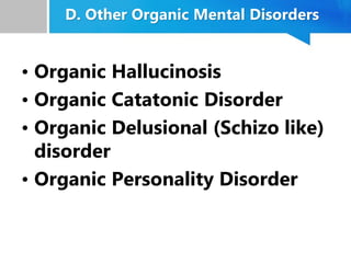 D. Other Organic Mental Disorders
• Organic Hallucinosis
• Organic Catatonic Disorder
• Organic Delusional (Schizo like)
disorder
• Organic Personality Disorder
 