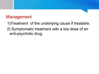 Management
1)Treatment of the underlying cause if treatable.
2) Symptomatic treatment with a low dose of an
anti-psychotic drug.
 