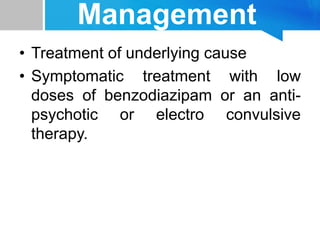 Management
• Treatment of underlying cause
• Symptomatic treatment with low
doses of benzodiazipam or an anti-
psychotic or electro convulsive
therapy.
 