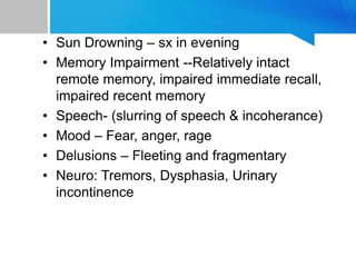 • Sun Drowning – sx in evening
• Memory Impairment --Relatively intact
remote memory, impaired immediate recall,
impaired recent memory
• Speech- (slurring of speech & incoherance)
• Mood – Fear, anger, rage
• Delusions – Fleeting and fragmentary
• Neuro: Tremors, Dysphasia, Urinary
incontinence
 