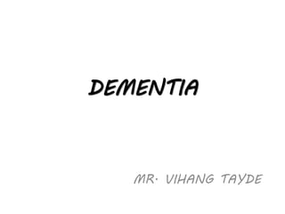 DEMENTIA
MR. VIHANG TAYDE
 