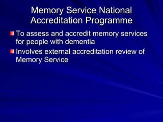 Memory Service National
    Accreditation Programme
To assess and accredit memory services
for people with dementia
Involves external accreditation review of
Memory Service
 