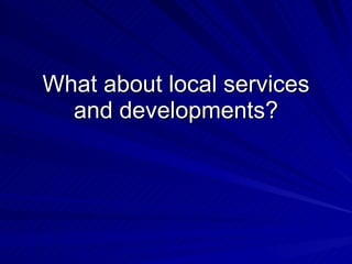 What about local services
  and developments?
 