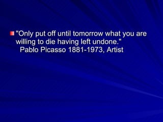 "Only put off until tomorrow what you are
willing to die having left undone."
 Pablo Picasso 1881-1973, Artist
 