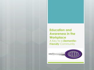 Education and 
Awareness in the 
Workplace 
A Key to a Dementia- 
Friendly Community 
 