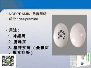 • NORPRAMIN 乃普朗明
• 成分 : desipramine
• 用途 :
1. 神經痛
2. 腸躁症
3. 精神疾病 ( 憂鬱症
、厭食症等 )
 