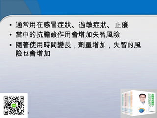 • 通常用在感冒症狀、過敏症狀、止癢
• 當中的抗膽鹼作用會增加失智風險
• 隨著使用時間變長，劑量增加，失智的風
險也會增加
 