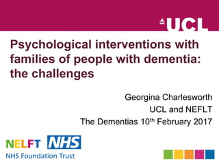 Psychological interventions with
families of people with dementia:
the challenges
Georgina Charlesworth
UCL and NEFLT
The Dementias 10th February 2017
 