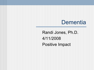 Dementia
Randi Jones, Ph.D.
4/11/2008
Positive Impact
 