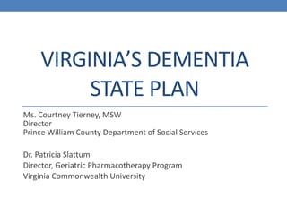 VIRGINIA’S DEMENTIA
STATE PLAN
Ms. Courtney Tierney, MSW
Director
Prince William County Department of Social Services
Dr. Patricia Slattum
Director, Geriatric Pharmacotherapy Program
Virginia Commonwealth University
 