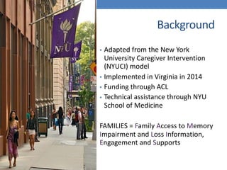 Background
• Adapted from the New York
University Caregiver Intervention
(NYUCI) model
• Implemented in Virginia in 2014
•...