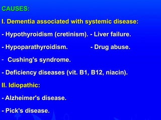 CCAAUUSSEESS:: 
II.. DDeemmeennttiiaa aassssoocciiaatteedd wwiitthh ssyysstteemmiicc ddiisseeaassee:: 
-- HHyyppootthhyyrrooiiddiissmm ((ccrreettiinniissmm)).. -- LLiivveerr ffaaiilluurree.. 
-- HHyyppooppaarraatthhyyrrooiiddiissmm.. -- DDrruugg aabbuussee.. 
- CCuusshhiinngg''ss ssyynnddrroommee.. 
-- DDeeffiicciieennccyy ddiisseeaasseess ((vviitt.. BB11,, BB1122,, nniiaacciinn)).. 
IIII.. IIddiiooppaatthhiicc:: 
-- AAllzzhheeiimmeerr''ss ddiisseeaassee.. 
-- PPiicckk''ss ddiisseeaassee.. 
 