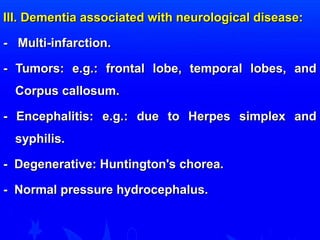 III. Dementia aassssoocciiaatteedd wwiitthh nneeuurroollooggiiccaall ddiisseeaassee:: 
-- MMuullttii--iinnffaarrccttiioonn.. 
-- TTuummoorrss:: ee..gg..:: ffrroonnttaall lloobbee,, tteemmppoorraall lloobbeess,, aanndd 
CCoorrppuuss ccaalllloossuumm.. 
-- EEnncceepphhaalliittiiss:: ee..gg..:: dduuee ttoo HHeerrppeess ssiimmpplleexx aanndd 
ssyypphhiilliiss.. 
-- DDeeggeenneerraattiivvee:: HHuunnttiinnggttoonn''ss cchhoorreeaa.. 
-- NNoorrmmaall pprreessssuurree hhyyddrroocceepphhaalluuss.. 
 