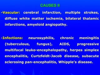 CCAAUUSSEESS IIII 
--VVaassccuullaarr:: cceerreebbrraall iinnffaarrccttiioonn,, mmuullttiippllee ssttrrookkeess,, 
ddiiffffuussee wwhhiittee mmaatttteerr iisscchheemmiiaa,, bbiillaatteerraall tthhaallaammiicc 
iinnffaarrccttiioonnss,, aammyyeellooiidd aannggiiooppaatthhyy.. 
--IInnffeeccttiioonnss:: nneeuurroossyypphhiilliiss,, cchhrroonniicc mmeenniinnggiittiiss 
((ttuubbeerrccuulloouuss,, ffuunngguuss)),, AAIIDDSS,, pprrooggrreessssiivvee 
mmuullttiiffooccaall lleeuukkoo--eenncceepphhaallooppaatthhyy,, hheerrppeess ssiimmpplleexx 
eenncceepphhaalliittiiss,, CCuurrttzzffeellddtt--JJaaccoobb ddiisseeaassee,, ssuubbaaccuuttee 
sscclleerroossiinngg ppaann--eenncceepphhaalliittiiss,, WWhhiippppllee’’ss ddiisseeaassee.. 
 