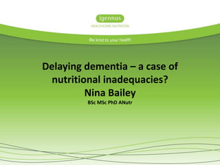 Delaying dementia – a case of
nutritional inadequacies?
Nina Bailey
BSc MSc PhD ANutr
 