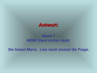 Antwort: Nunu ? NEIN! Ganz sicher nicht. Sie heisst Marie.  Lies noch einmal die Frage. 