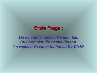 Erste Frage : Du nimmst an einem Rennen teil. Du überholst die zweite Person. An welcher Position befindest Du Dich? 