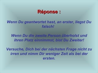 Réponse : Wenn Du geantwortet hast, an erster, liegst Du falsch!  Wenn Du die zweite Person überholst und ihren Platz einnimmst, bist Du Zweiter! Versuche, Dich bei der nächsten Frage nicht zu irren und nimm Dir weniger Zeit als bei der ersten. 