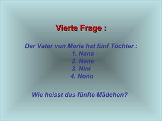Vierte Frage : Der Vater von Marie hat fünf Töchter :   1. Nana   2. Nene 3. Nini   4. Nono  Wie heisst das fünfte Mädchen?   