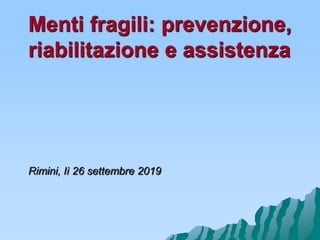 Menti fragili: prevenzione,
riabilitazione e assistenza
Rimini, lì 26 settembre 2019
 