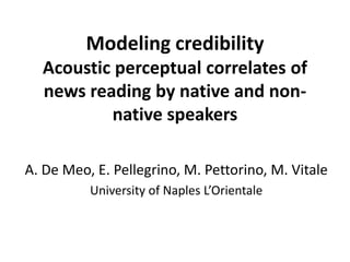 Modeling credibility
Acoustic perceptual correlates of
news reading by native and non-
native speakers
A. De Meo, E. Pellegrino, M. Pettorino, M. Vitale
University of Naples L’Orientale
 