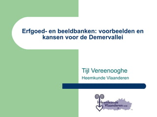 Erfgoed- en beeldbanken: voorbeelden en kansen voor de Demervallei Tijl Vereenooghe Heemkunde Vlaanderen 