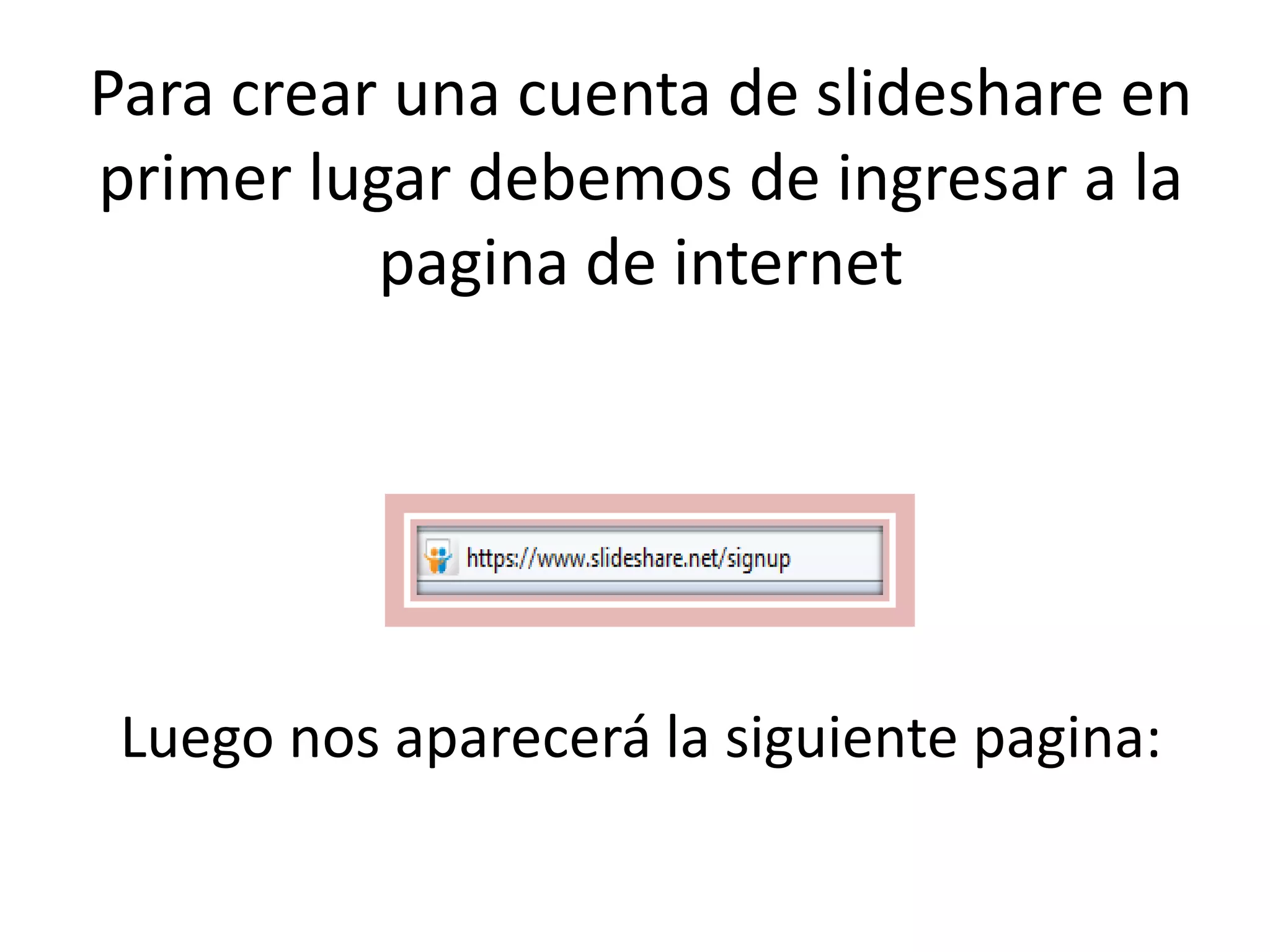 Para crear una cuenta de slideshare en
primer lugar debemos de ingresar a la
          pagina de internet




 Luego nos aparecerá la siguiente pagina:
 
