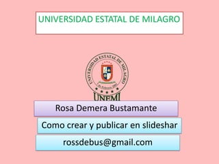 UNIVERSIDAD ESTATAL DE MILAGRO




   Rosa Demera Bustamante
Como crear y publicar en slideshar
     rossdebus@gmail.com
 