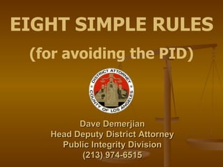 EIGHT SIMPLE RULES (for avoiding the PID) Dave Demerjian Head Deputy District Attorney Public Integrity Division (213) 974-6515 