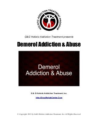 G&G Holistic Addiction Treatment presents


Demerol Addiction & Abuse




                G & G Holistic Addiction Treatment, Inc.

                      http://DrugRehabCenter.Com




© Copyright 2013 by G&G Holistic Addiction Treatment, Inc. All Rights Reserved
 